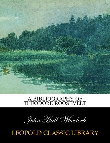 A bibliography of Theodore Roosevelt