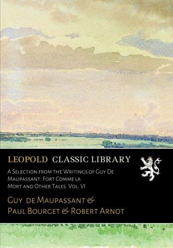 A Selection from the Writings of Guy De Maupassant: Fort Comme la Mort and Other Tales. Vol. VI