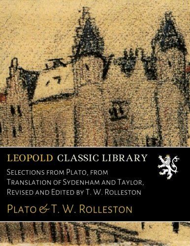 Selections from Plato, from Translation of Sydenham and Taylor, Revised and Edited by T. W. Rolleston