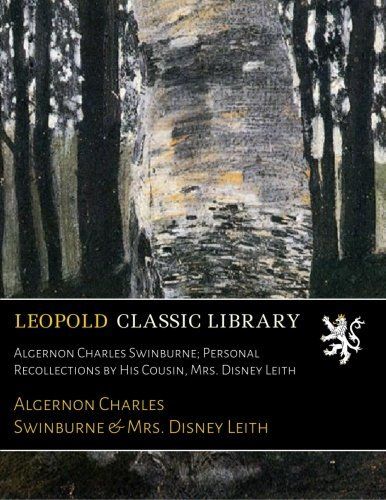Algernon Charles Swinburne; Personal Recollections by His Cousin, Mrs. Disney Leith