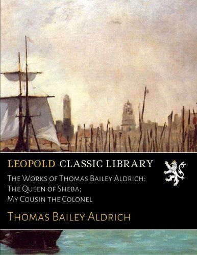 The Works of Thomas Bailey Aldrich: The Queen of Sheba; My Cousin the Colonel
