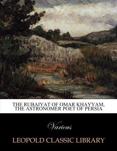 The Rubaiyat of Omar Khayyam, the astronomer poet of Persia