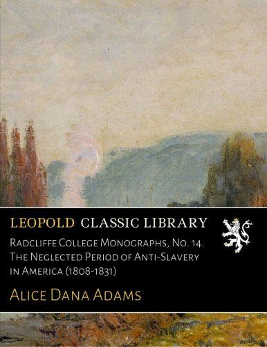Radcliffe College Monographs, No. 14. The Neglected Period of Anti-Slavery in America (1808-1831)