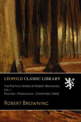 The Poetical Works of Robert Browning. Vol. I: Pauline-Paracelsus-Strafford. [1886]