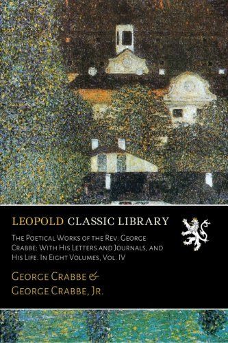 The Poetical Works of the Rev. George Crabbe: With His Letters and Journals, and His Life. In Eight Volumes, Vol. IV