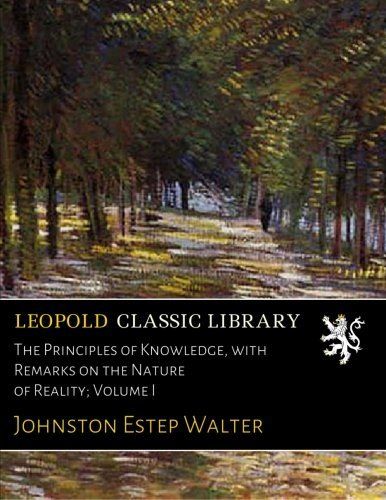 The Principles of Knowledge, with Remarks on the Nature of Reality; Volume I