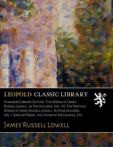 Standard Library Edition. The Works of James Russell Lowell, in Ten Volumes, Vol. VII; The Poetical Works of James Russell Lowell. In Four Volumes, ... Poems, the Vision of Sir Launfal, Etc.