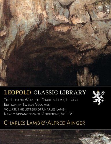 The Life and Works of Charles Lamb, Library Edition, in Twelve Volumes, Vol. XII. The Letters of Charles Lamb, Newly Arranged with Additions, Vol. IV