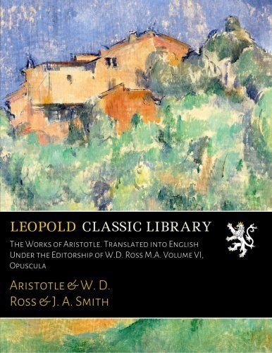 The Works of Aristotle. Translated into English Under the Editorship of W.D. Ross M.A. Volume VI, Opuscula