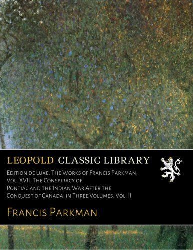 Edition de Luxe. The Works of Francis Parkman, Vol. XVII. The Conspiracy of Pontiac and the Indian War After the Conquest of Canada, in Three Volumes, Vol. II