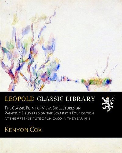 The Classic Point of View: Six Lectures on Painting Delivered on the Scammon Foundation at the Art Institute of Chicago in the Year 1911