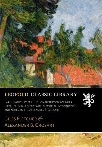 Early English Poets; The Complete Poems of Giles Fletcher, B. D.; Edited, with Memorial-Introduction and Notes, by the Alexander B. Grosart