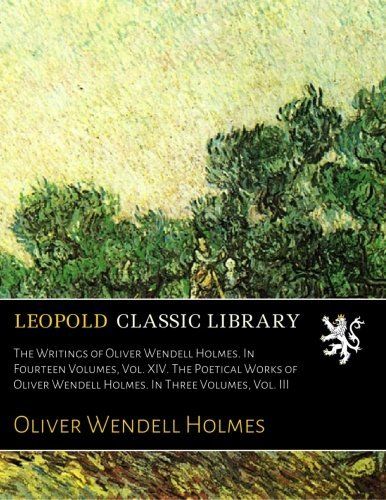 The Writings of Oliver Wendell Holmes. In Fourteen Volumes, Vol. XIV. The Poetical Works of Oliver Wendell Holmes. In Three Volumes, Vol. III