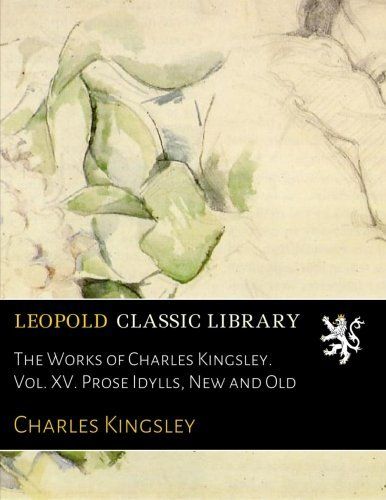 The Works of Charles Kingsley. Vol. XV. Prose Idylls, New and Old