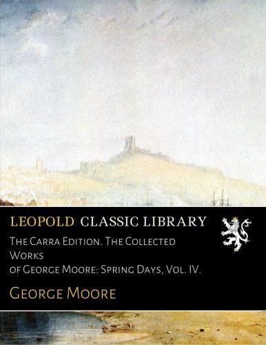 The Carra Edition. The Collected Works of George Moore: Spring Days, Vol. IV.