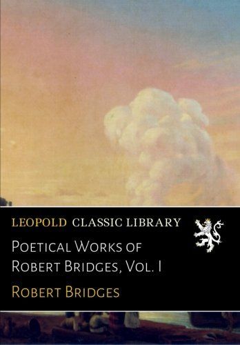 Poetical Works of Robert Bridges, Vol. I