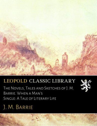 The Novels, Tales and Sketches of J. M. Barrie. When a Man's Single: A Tale of Literary Life