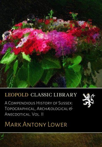A Compendious History of Sussex: Topographical, Archæological & Anecdotical. Vol. II