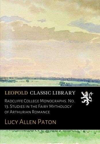 Radcliffe College Monographs. No. 13. Studies in the Fairy Mythology of Arthurian Romance