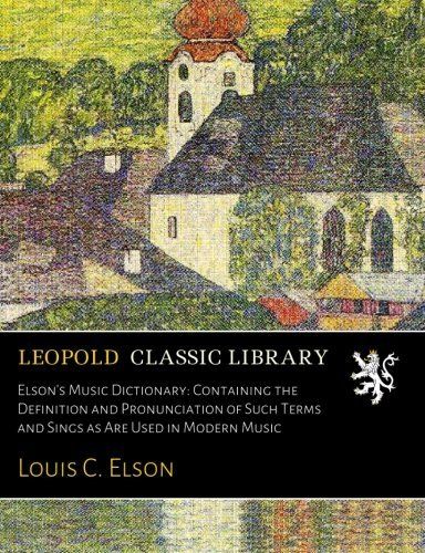 Elson's Music Dictionary: Containing the Definition and Pronunciation of Such Terms and Sings as Are Used in Modern Music