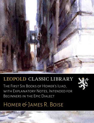 The First Six Books of Homer's Iliad, with Explanatory Notes, Intended for Beginners in the Epic Dialect