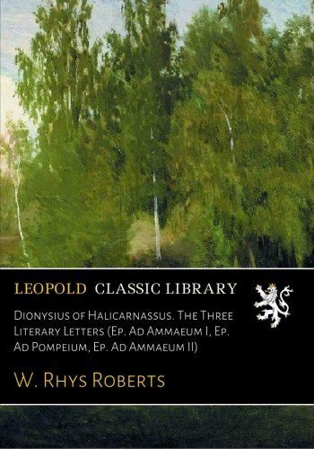 Dionysius of Halicarnassus. The Three Literary Letters (Ep. Ad Ammaeum I, Ep. Ad Pompeium, Ep. Ad Ammaeum II)