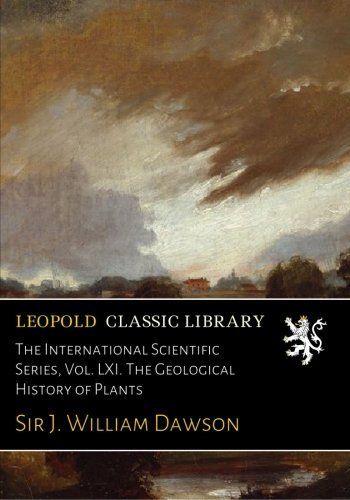 The International Scientific Series, Vol. LXI. The Geological History of Plants