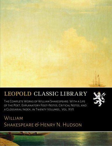 The Complete Works of William Shakespeare: With a Life of the Poet, Explanatory Foot-Notes, Critical Notes, and a Glossarial Index, in Twenty Volumes,. Vol. XVII