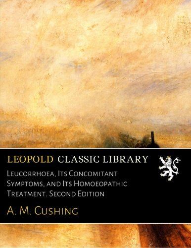 Leucorrhoea, Its Concomitant Symptoms, and Its Homoeopathic Treatment. Second Edition