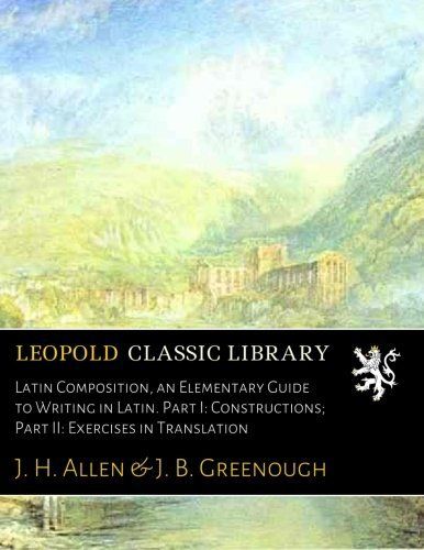 Latin Composition, an Elementary Guide to Writing in Latin. Part I: Constructions; Part II: Exercises in Translation