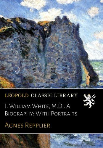 J. William White, M.D.: A Biography; With Portraits