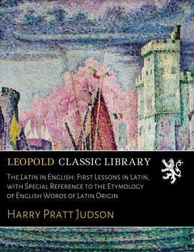 The Latin in English: First Lessons in Latin, with Special Reference to the Etymology of English Words of Latin Origin (Latin Edition)