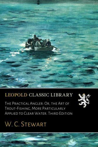 The Practical Angler: Or, the Art of Trout-Fishing, More Particularly Applied to Clear Water. Third Edition