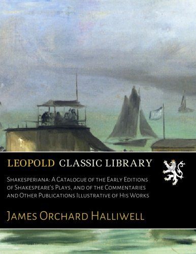 Shakesperiana: A Catalogue of the Early Editions of Shakespeare's Plays, and of the Commentaries and Other Publications Illustrative of His Works