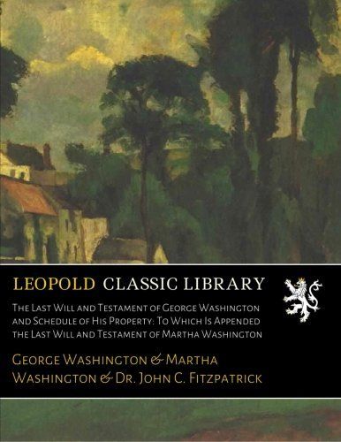 The Last Will and Testament of George Washington and Schedule of His Property: To Which Is Appended the Last Will and Testament of Martha Washington