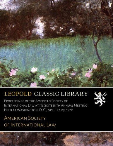 Proceedings of the American Society of International Law at Its Sixteenth Annual Meeting Held at Washington, D. C., April 27-29, 1922