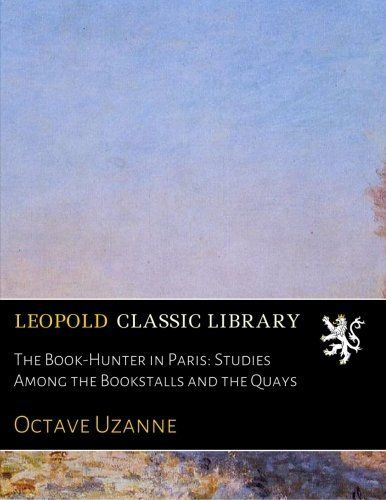 The Book-Hunter in Paris: Studies Among the Bookstalls and the Quays