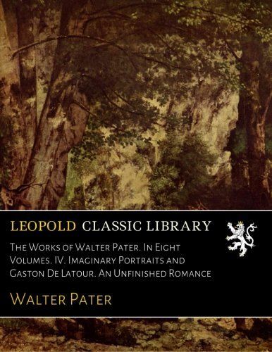 The Works of Walter Pater. In Eight Volumes. IV. Imaginary Portraits and Gaston De Latour. An Unfinished Romance