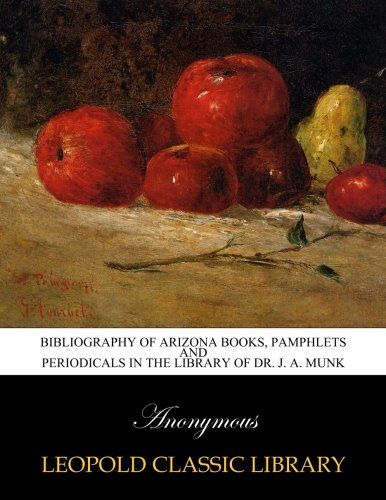 Bibliography of Arizona books, pamphlets and periodicals in the library of Dr. J. A. Munk
