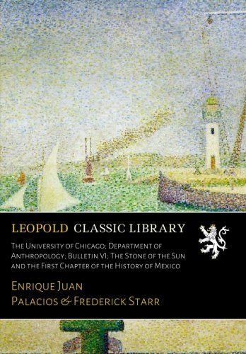 The University of Chicago; Department of Anthropology; Bulletin VI; The Stone of the Sun and the First Chapter of the History of Mexico