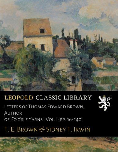 Letters of Thomas Edward Brown, Author of 'Fo'c'sle Yarns'. Vol. I; pp. 16-240