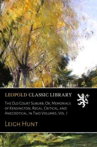 The Old Court Suburb; Or, Memorials of Kensington, Regal, Critical, and Anecdotical, in Two Volumes, Vol. I