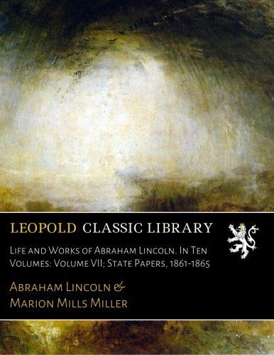 Life and Works of Abraham Lincoln. In Ten Volumes: Volume VII; State Papers, 1861-1865