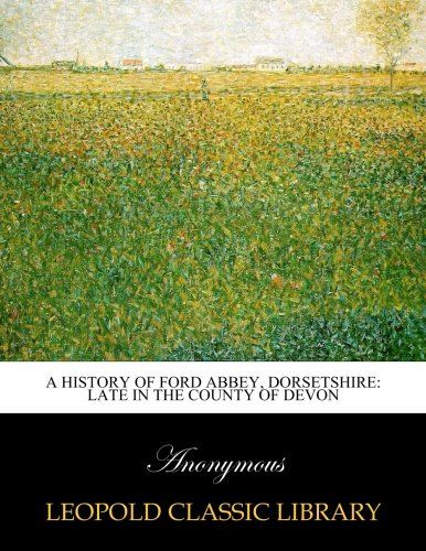 A history of Ford Abbey, Dorsetshire: late in the county of Devon