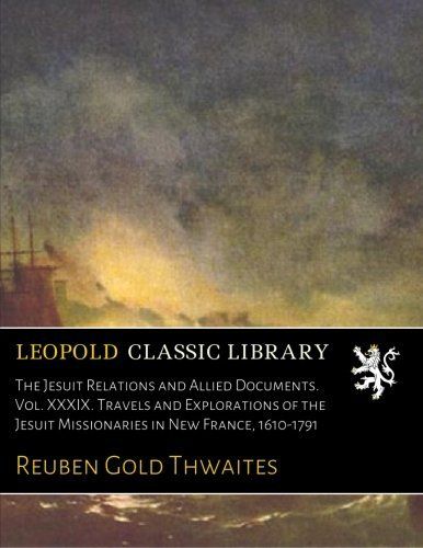 The Jesuit Relations and Allied Documents. Vol. XXXIX. Travels and Explorations of the Jesuit Missionaries in New France, 1610-1791 (French Edition)
