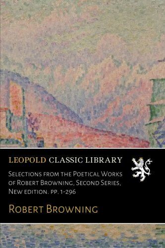 Selections from the Poetical Works of Robert Browning, Second Series, New edition. pp. 1-296