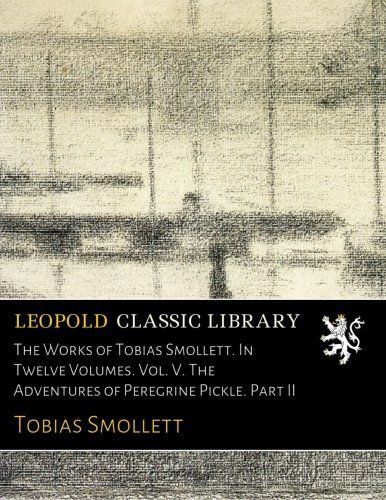 The Works of Tobias Smollett. In Twelve Volumes. Vol. V. The Adventures of Peregrine Pickle. Part II