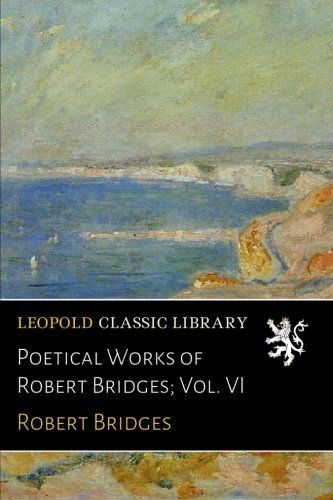Poetical Works of Robert Bridges; Vol. VI