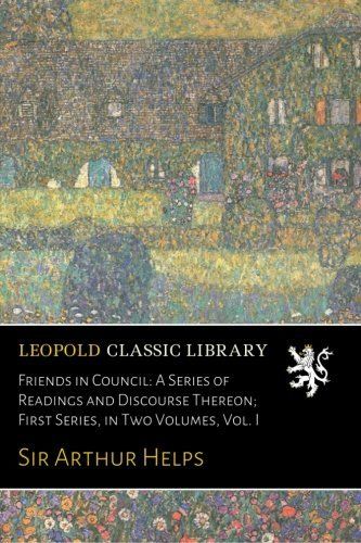 Friends in Council: A Series of Readings and Discourse Thereon; First Series, in Two Volumes, Vol. I