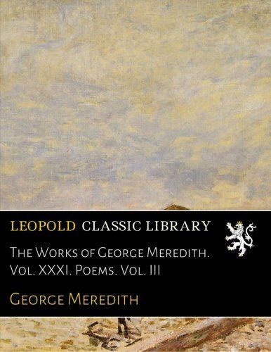 The Works of George Meredith. Vol. XXXI. Poems. Vol. III